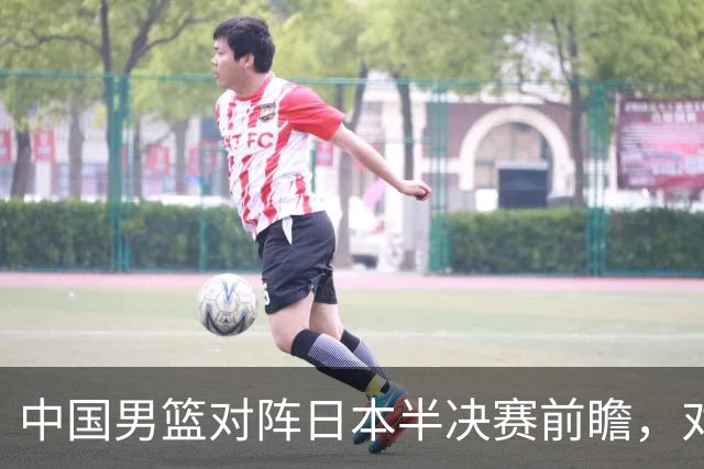 中国男篮对阵日本半决赛前瞻，对后卫是大考，锋线必须有人站出来