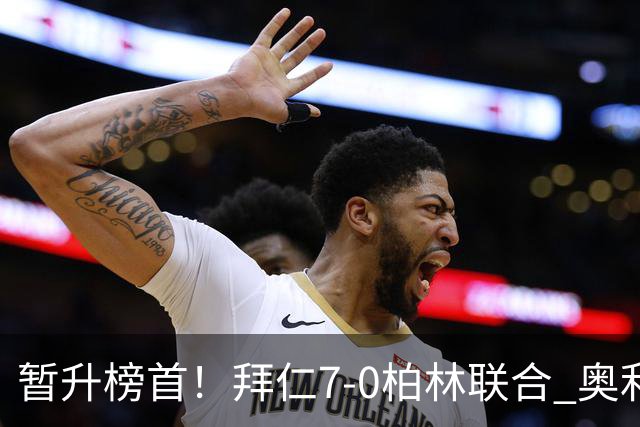 暂升榜首！拜仁7-0柏林联合 奥利塞戴帽+造5球凯恩双响+德甲百球